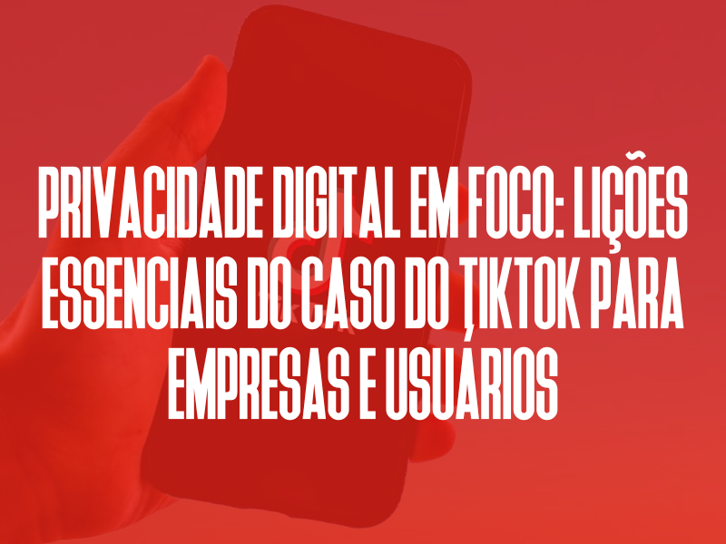 Privacidade Digital em Foco: Lições Essenciais do Caso do TikTok para Empresas e Usuários
