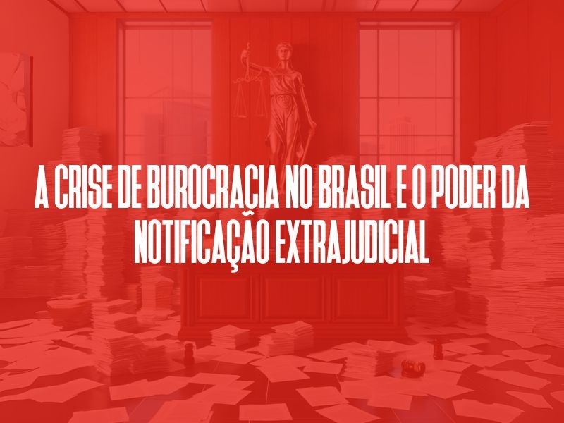 A crise de burocracia no Brasil e o poder da notificação extrajudicial
